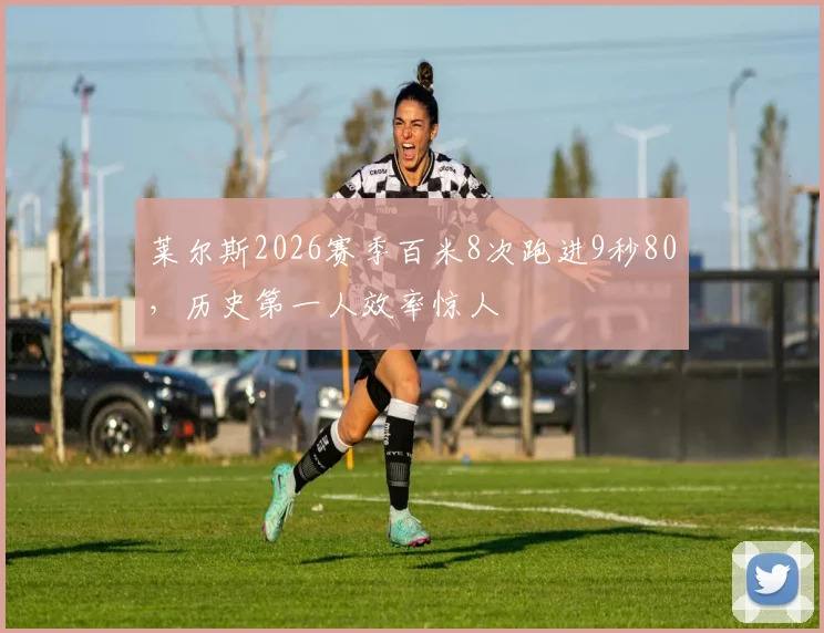 莱尔斯2026赛季百米8次跑进9秒80，历史第一人效率惊人