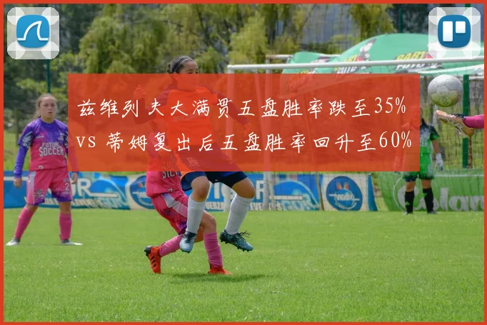 兹维列夫大满贯五盘胜率跌至35% vs 蒂姆复出后五盘胜率回升至60%，心理韧性对比