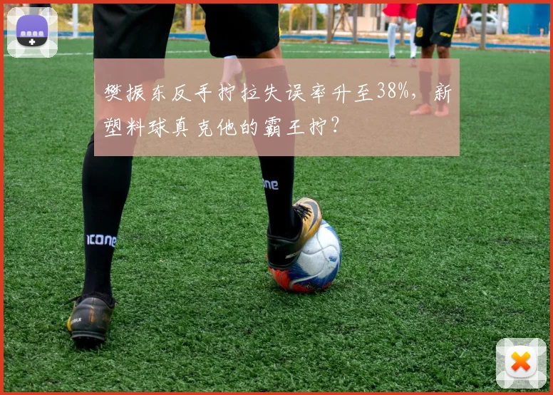 樊振东反手拧拉失误率升至38%，新塑料球真克他的霸王拧？