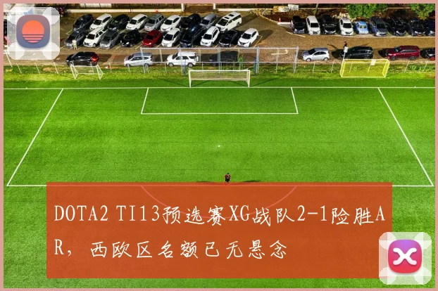 DOTA2 TI13预选赛XG战队2-1险胜AR，西欧区名额已无悬念