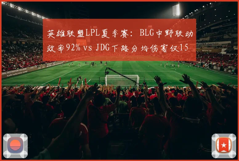 英雄联盟LPL夏季赛：BLG中野联动效率92% vs JDG下路分均伤害仅1500，榜首之争数据揭晓