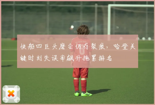 快船四巨头磨合仍存裂痕，哈登关键时刻失误率飙升拖累排名