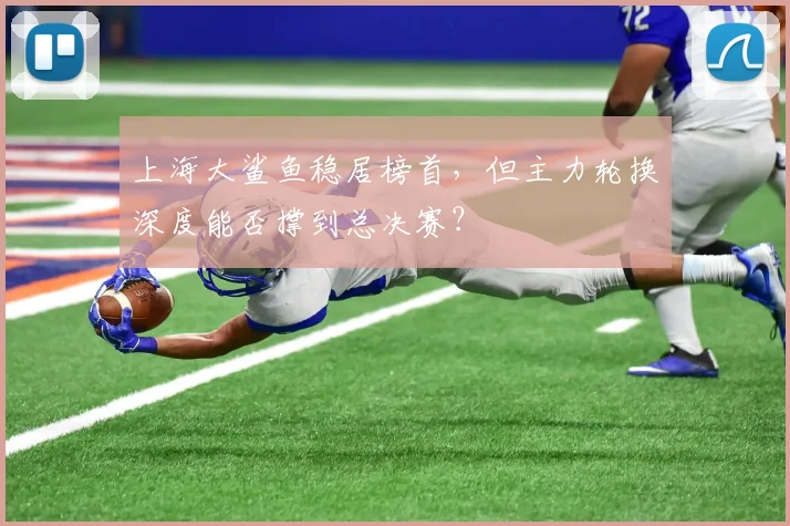 上海大鲨鱼稳居榜首，但主力轮换深度能否撑到总决赛？