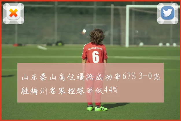 山东泰山高位逼抢成功率67% 3-0完胜梅州客家控球率仅44%