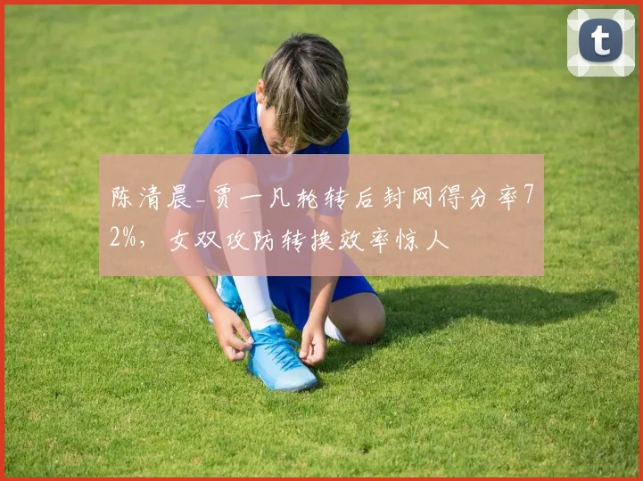 陈清晨_贾一凡轮转后封网得分率72%，女双攻防转换效率惊人