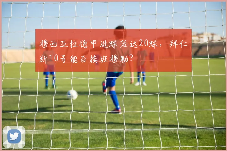 穆西亚拉德甲进球若达20球，拜仁新10号能否接班穆勒？
