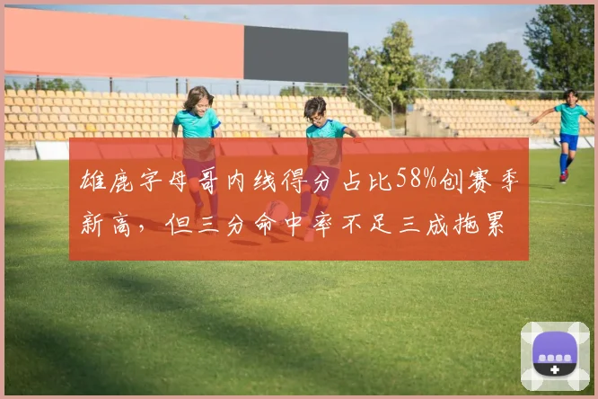 雄鹿字母哥内线得分占比58%创赛季新高，但三分命中率不足三成拖累空间