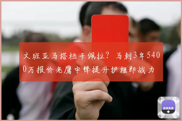 文班亚马搭档卡佩拉？马刺3年5400万报价老鹰中锋提升护框即战力