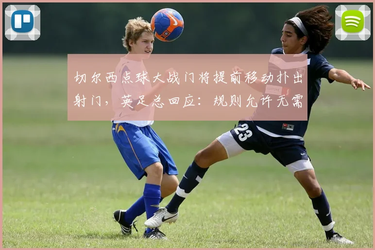 切尔西点球大战门将提前移动扑出射门，英足总回应：规则允许无需重罚